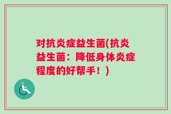 对抗炎症益生菌(抗炎益生菌：降低身体炎症程度的好帮手！)