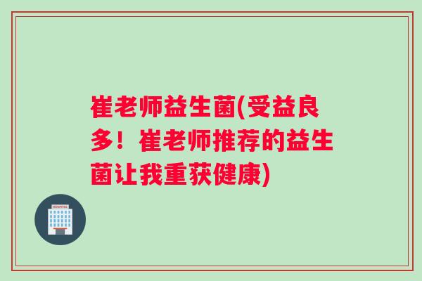 崔老师益生菌(受益良多！崔老师推荐的益生菌让我重获健康)