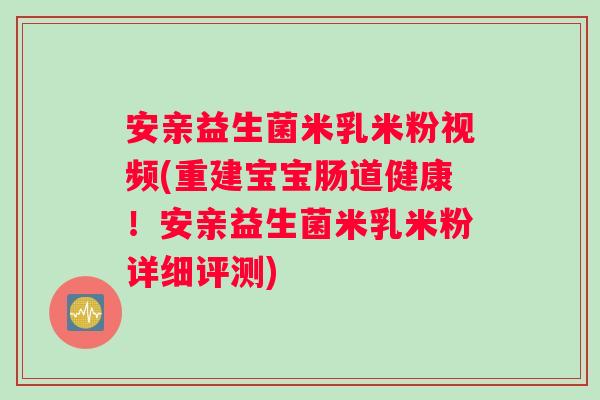 安亲益生菌米乳米粉视频(重建宝宝肠道健康！安亲益生菌米乳米粉详细评测)