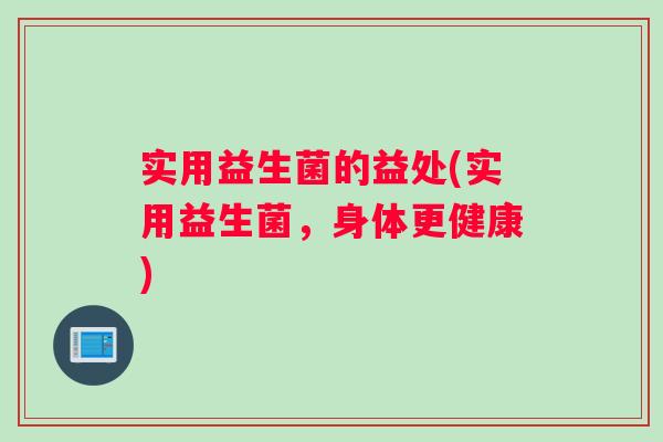 实用益生菌的益处(实用益生菌，身体更健康)