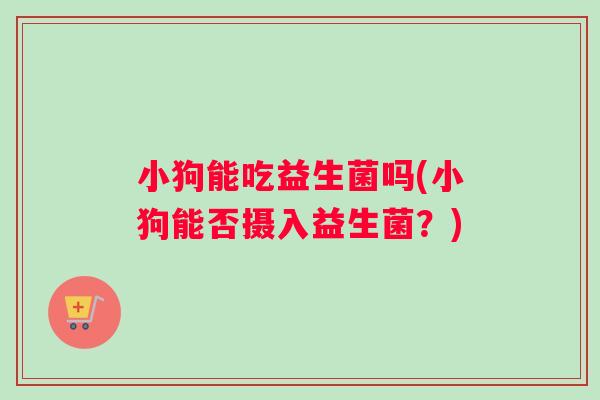 小狗能吃益生菌吗(小狗能否摄入益生菌？)