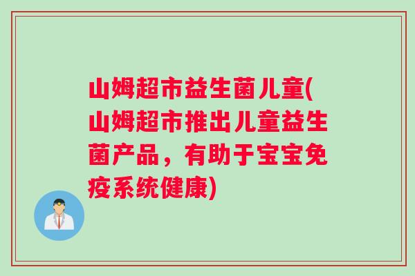 山姆超市益生菌儿童(山姆超市推出儿童益生菌产品,有助于宝宝系统健康) 山姆超市益生菌儿童(山姆超市推出儿童益生菌产品,有助于宝宝系统健康)