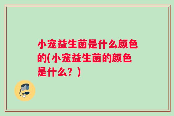 小宠益生菌是什么颜色的(小宠益生菌的颜色是什么？)