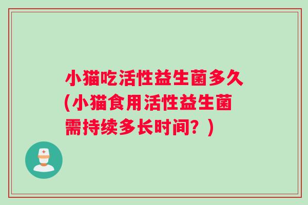 小猫吃活性益生菌多久(小猫食用活性益生菌需持续多长时间？)