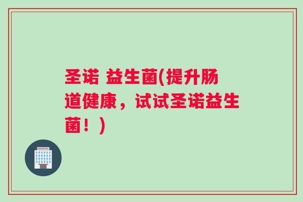 圣诺 益生菌(提升肠道健康,试试圣诺益生菌!) 圣诺 益生菌(提升肠道健康,试试圣诺益生菌!)