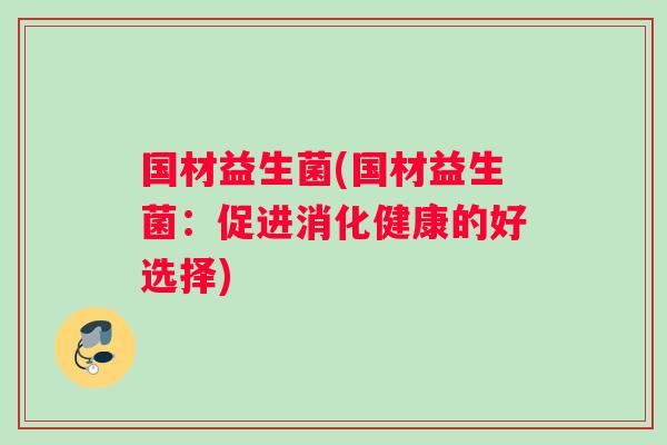 国材益生菌(国材益生菌：促进消化健康的好选择)