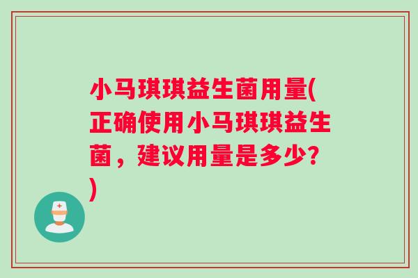 小马琪琪益生菌用量(正确使用小马琪琪益生菌，建议用量是多少？)