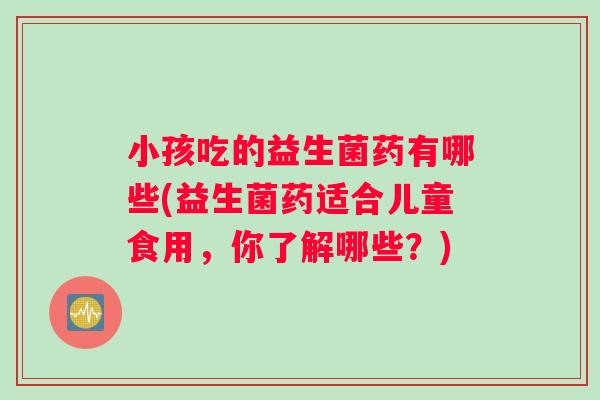 小孩吃的益生菌药有哪些(益生菌药适合儿童食用，你了解哪些？)