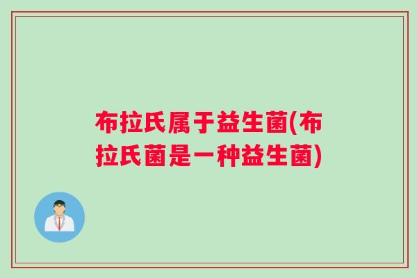 布拉氏属于益生菌(布拉氏菌是一种益生菌)