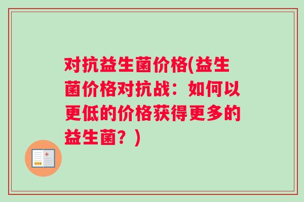 对抗益生菌价格(益生菌价格对抗战：如何以更低的价格获得更多的益生菌？)