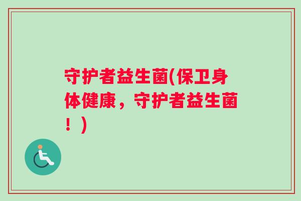 守护者益生菌(保卫身体健康，守护者益生菌！)