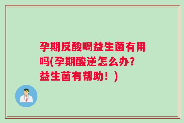 孕期反酸喝益生菌有用吗(孕期酸逆怎么办？益生菌有帮助！)