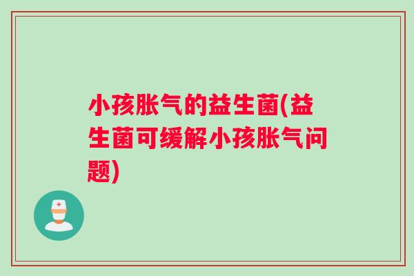 小孩胀气的益生菌(益生菌可缓解小孩胀气问题)