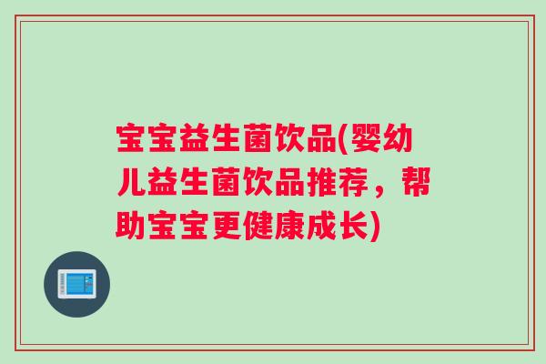 宝宝益生菌饮品(婴幼儿益生菌饮品推荐，帮助宝宝更健康成长)