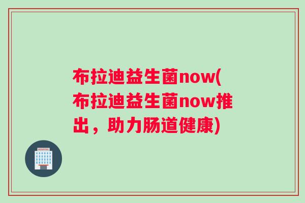 布拉迪益生菌now(布拉迪益生菌now推出，助力肠道健康)