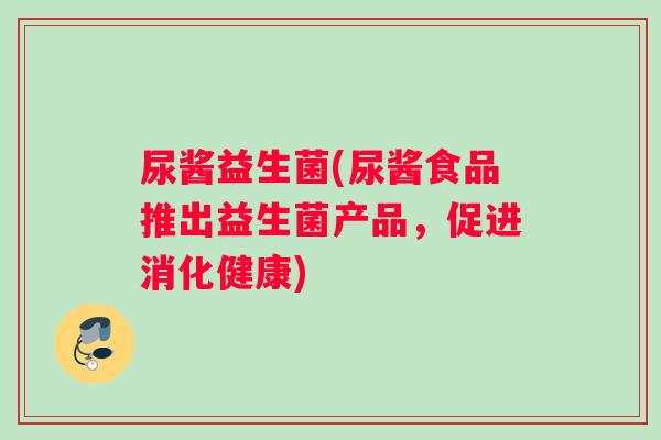 尿酱益生菌(尿酱食品推出益生菌产品，促进消化健康)