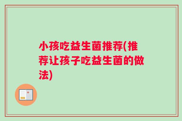 小孩吃益生菌推荐(推荐让孩子吃益生菌的做法)