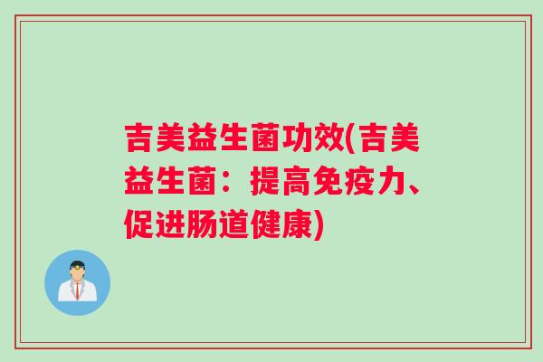 吉美益生菌功效(吉美益生菌:提高力、促进肠道健康) 吉美益生菌功效(吉美益生菌:提高力、促进肠道健康)
