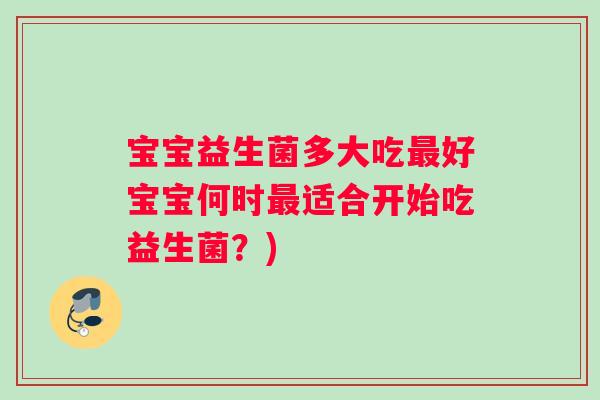 宝宝益生菌多大吃好宝宝何时适合开始吃益生菌?) 宝宝益生菌多大吃好宝宝何时适合开始吃益生菌?)