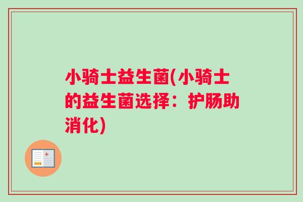 小骑士益生菌(小骑士的益生菌选择：护肠助消化)