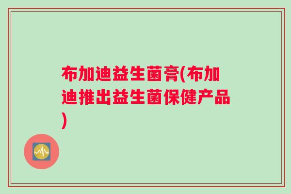 布加迪益生菌膏(布加迪推出益生菌保健产品)