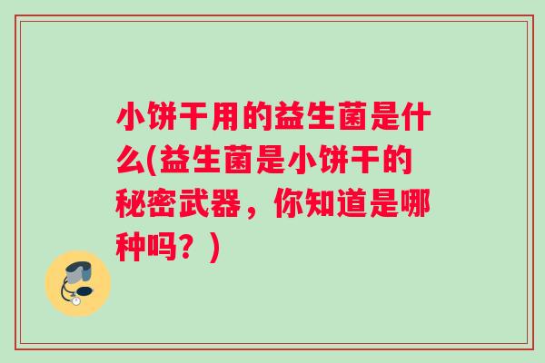 小饼干用的益生菌是什么(益生菌是小饼干的秘密武器,你知道是哪种吗?) 小饼干用的益生菌是什么(益生菌是小饼干的秘密武器,你知道是哪种吗?)