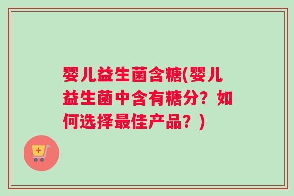 婴儿益生菌含糖(婴儿益生菌中含有糖分？如何选择最佳产品？)