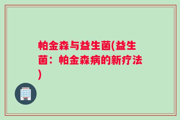 帕金森与益生菌(益生菌:帕金森的新疗法) 帕金森与益生菌(益生菌:帕金森的新疗法)