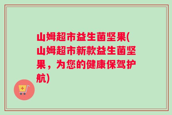 山姆超市益生菌坚果(山姆超市新款益生菌坚果，为您的健康保驾护航)