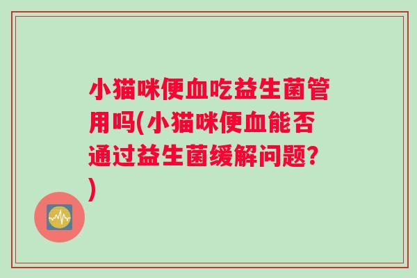 小猫咪便吃益生菌管用吗(小猫咪便能否通过益生菌缓解问题？)