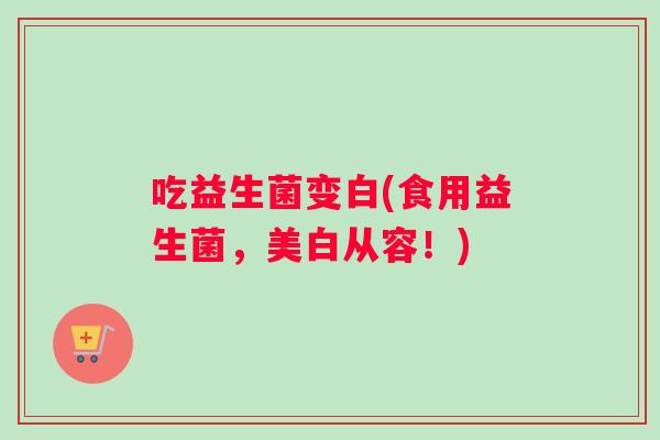 吃益生菌变白(食用益生菌，美白从容！)