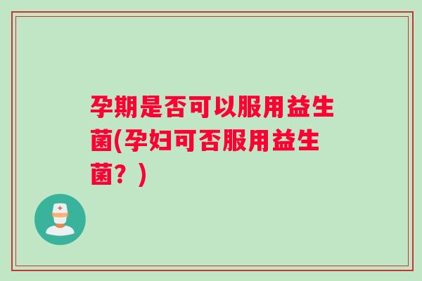 孕期是否可以服用益生菌(孕妇可否服用益生菌？)