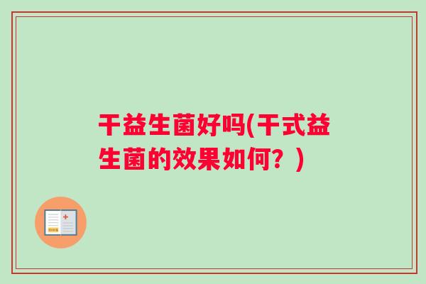 干益生菌好吗(干式益生菌的效果如何？)