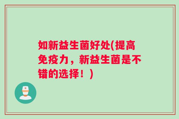 如新益生菌好处(提高免疫力，新益生菌是不错的选择！)