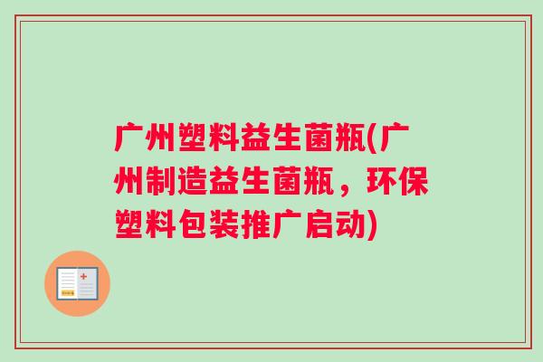 广州塑料益生菌瓶(广州制造益生菌瓶，环保塑料包装推广启动)
