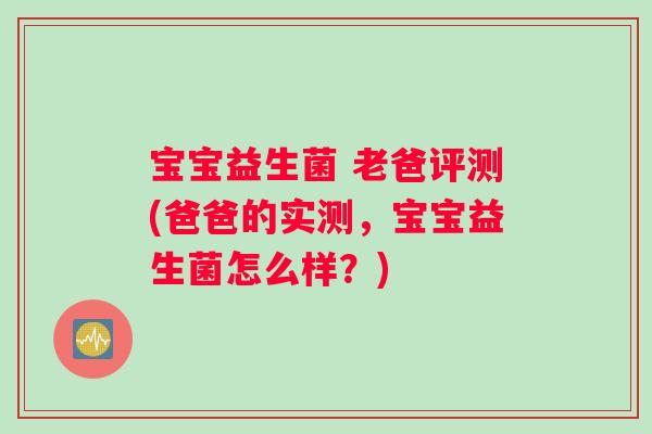 宝宝益生菌 老爸评测(爸爸的实测，宝宝益生菌怎么样？)
