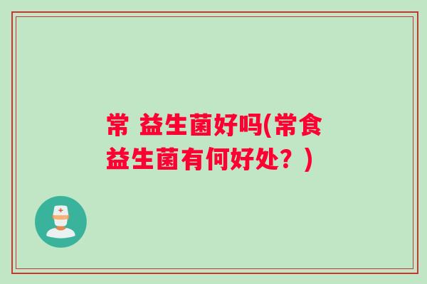 常 益生菌好吗(常食益生菌有何好处？)