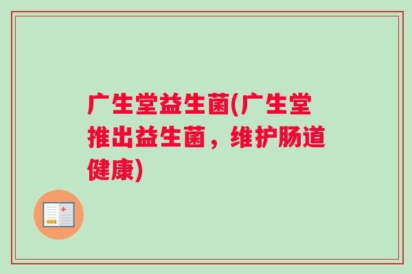 广生堂益生菌(广生堂推出益生菌，维护肠道健康)