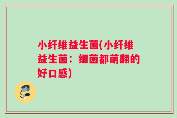 小纤维益生菌(小纤维益生菌：细菌都萌翻的好口感)