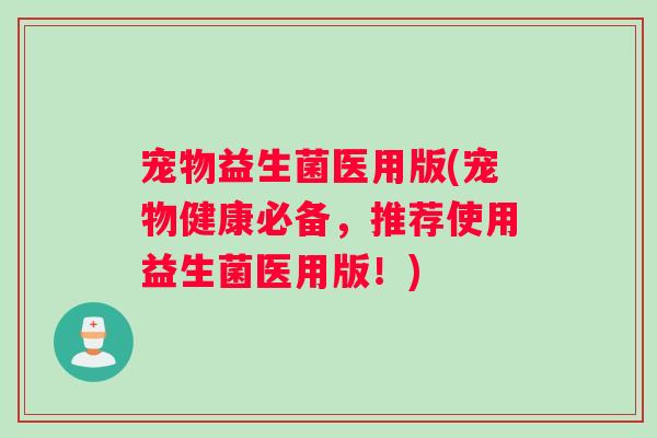 宠物益生菌医用版(宠物健康必备，推荐使用益生菌医用版！)