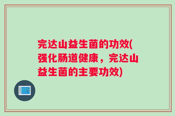 完达山益生菌的功效(强化肠道健康，完达山益生菌的主要功效)