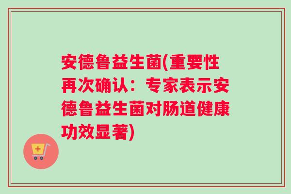 安德鲁益生菌(重要性再次确认:专家表示安德鲁益生菌对肠道健康功效显著) 安德鲁益生菌(重要性再次确认:专家表示安德鲁益生菌对肠道健康功效显著)