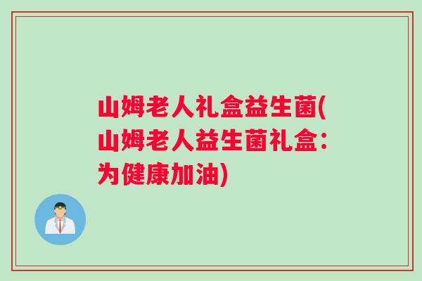 山姆老人礼盒益生菌(山姆老人益生菌礼盒：为健康加油)