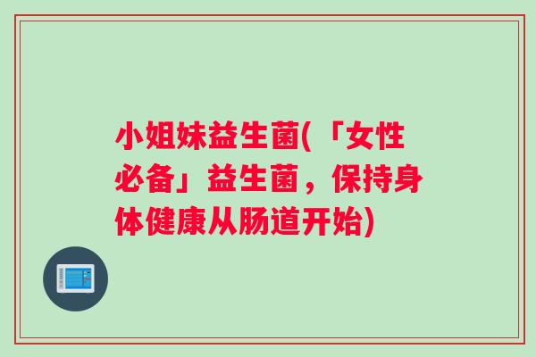 小姐妹益生菌(「女性必备」益生菌,保持身体健康从肠道开始) 小姐妹益生菌(「女性必备」益生菌,保持身体健康从肠道开始)
