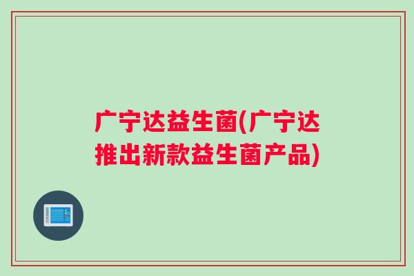广宁达益生菌(广宁达推出新款益生菌产品)