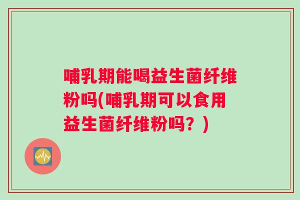 哺乳期能喝益生菌纤维粉吗(哺乳期可以食用益生菌纤维粉吗?) 哺乳期能喝益生菌纤维粉吗(哺乳期可以食用益生菌纤维粉吗?)