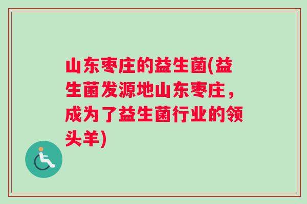 山东枣庄的益生菌(益生菌发源地山东枣庄，成为了益生菌行业的领头羊)