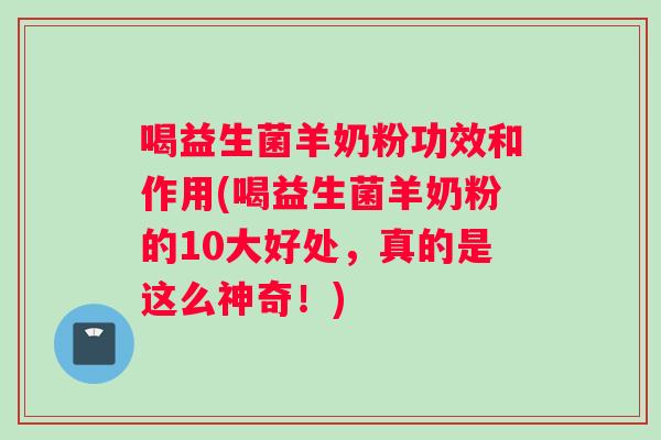喝益生菌羊奶粉功效和作用(喝益生菌羊奶粉的10大好处，真的是这么神奇！)