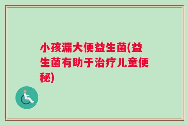 小孩漏大便益生菌(益生菌有助于儿童)