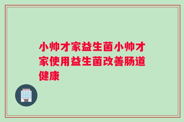 小帅才家益生菌小帅才家使用益生菌改善肠道健康